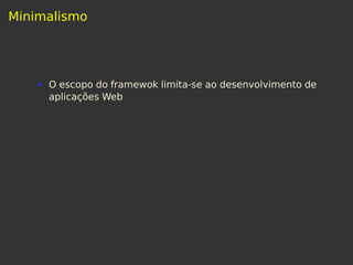 Minimalismo
O escopo do framewok limita-se ao desenvolvimento de
aplicações Web
 