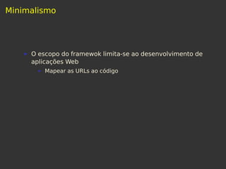 Minimalismo
O escopo do framewok limita-se ao desenvolvimento de
aplicações Web
Mapear as URLs ao código
 