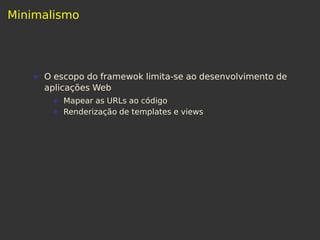 Minimalismo
O escopo do framewok limita-se ao desenvolvimento de
aplicações Web
Mapear as URLs ao código
Renderização de templates e views
 