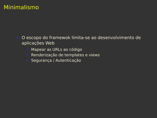 Minimalismo
O escopo do framewok limita-se ao desenvolvimento de
aplicações Web
Mapear as URLs ao código
Renderização de templates e views
Segurança / Autenticação
 
