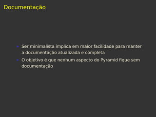 Documentação
Ser minimalista implica em maior facilidade para manter
a documentação atualizada e completa
O objetivo é que nenhum aspecto do Pyramid ﬁque sem
documentação
 