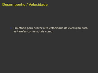 Desempenho / Velocidade
Projetado para prover alta velocidade de execução para
as tarefas comuns, tais como:
 
