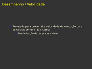 Desempenho / Velocidade
Projetado para prover alta velocidade de execução para
as tarefas comuns, tais como:
Renderização de templates e views
 