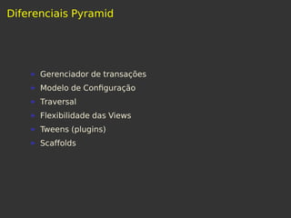 Diferenciais Pyramid
Gerenciador de transações
Modelo de Conﬁguração
Traversal
Flexibilidade das Views
Tweens (plugins)
Scaffolds
 