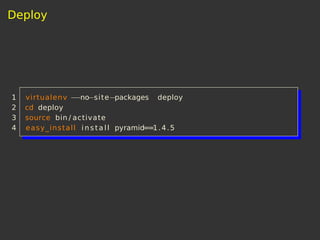 Deploy
1 virtualenv −−no−site−packages deploy
2 cd deploy
3 source bin / activate
4 easy_install i n s ta l l pyramid==1.4.5
 
