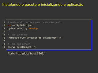 Instalando o pacote e inicializando a aplicação
1 # instalando pacotes para desenvolvimento :
2 cd src / PyBR9Project
3 python setup .py develop
4
5 # i n i t database
6 initialize_PyBR9Project_db development. i n i
7
8 # i n i t web server
9 pserve development. i n i
Abrir: http://localhost:6543/
 