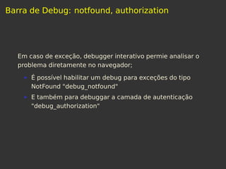 Barra de Debug: notfound, authorization
Em caso de exceção, debugger interativo permie analisar o
problema diretamente no navegador;
É possível habilitar um debug para exceções do tipo
NotFound "debug_notfound"
E também para debuggar a camada de autenticação
"debug_authorization"
 