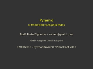 Pyramid
O framework web para todos
Rudá Porto Filgueiras - rudazz@gmail.com
Twitter: rudaporto Github: rudaporto
02/10/2013 - PytthonBrasil[9] / PloneConf 2013
 