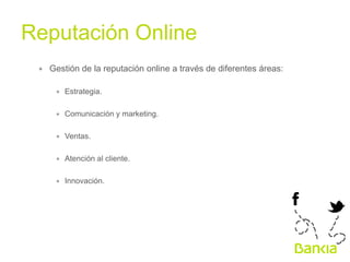 Reputación Online	
  
∗  Gestión de la reputación online a través de diferentes áreas:
∗  Estrategia.
∗  Comunicación y marketing.
∗  Ventas.
∗  Atención al cliente.
∗  Innovación.

 