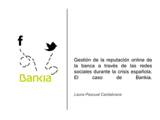 Gestión de la reputación online de
la banca a través de las redes
sociales durante la crisis española.
El caso de Bankia.
Laura Pascual Cantabrana

 