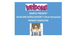SIMPLE PRESENT
AUXILIAR DOES/DOESN´T (3ras Personas)
PRIMER SEMESTRE

 