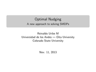 Optimal Nudging
A new approach to solving SMDPs
Reinaldo Uribe M
Universidad de los Andes — Oita University
Colorado State University

Nov. 11, 2013

 