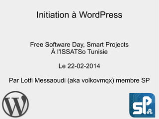 Initiation à WordPress
Free Software Day, Smart Projects
À l'ISSATSo Tunisie
Le 22-02-2014
Par Lotfi Messaoudi (aka volkovmqx) membre SP

 