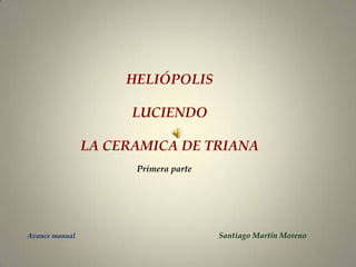 HELIÓPOLIS
LUCIENDO
LA CERAMICA DE TRIANA
Avance manual Santiago Martín Moreno
Primera parte
 
