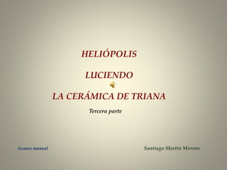 HELIÓPOLIS
LUCIENDO
LA CERÁMICA DE TRIANA
Avance manual Santiago Martín Moreno
Tercera parte
 