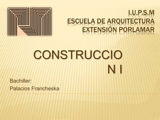 I.U.P.S.M
ESCUELA DE ARQUITECTURA
EXTENSIÓN PORLAMAR
Bachiller:
Palacios Francheska
CONSTRUCCIO
N I
 