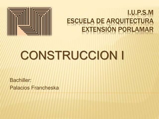 I.U.P.S.M
ESCUELA DE ARQUITECTURA
EXTENSIÓN PORLAMAR
Bachiller:
Palacios Francheska
CONSTRUCCION I
 