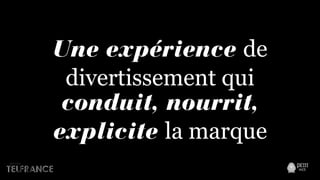 Une expérience de
divertissement qui
conduit, nourrit,
explicite la marque
 
