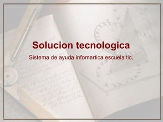 Solucion tecnologica
Sistema de ayuda infomartica escuela tic.
 