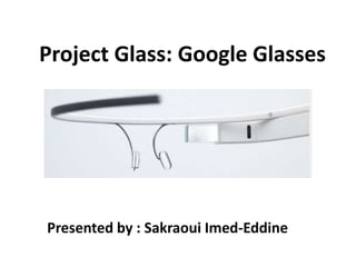 Project Glass: Google Glasses 
Presented by : Sakraoui Imed-Eddine 
 