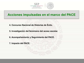 4. Concurso Nacional de Historias de Éxito.
5. Investigación del fenómeno del acoso escolar.
6. Acompañamiento y Seguimiento del PACE.
7. Impacto del PACE.
7
Acciones impulsadas en el marco del PACE
 
