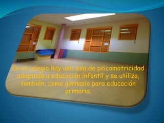 En el colegio hay una sala de psicomotricidad
adaptada a educación infantil y se utiliza,
también, como gimnasio para educación
primaria.
 
