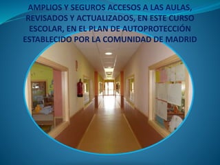 AMPLIOS Y SEGUROS ACCESOS A LAS AULAS,
REVISADOS Y ACTUALIZADOS, EN ESTE CURSO
ESCOLAR, EN EL PLAN DE AUTOPROTECCIÓN
ESTABLECIDO POR LA COMUNIDAD DE MADRID
 