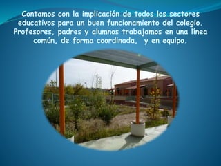 Contamos con la implicación de todos los sectores
educativos para un buen funcionamiento del colegio.
Profesores, padres y alumnos trabajamos en una línea
común, de forma coordinada, y en equipo.
 