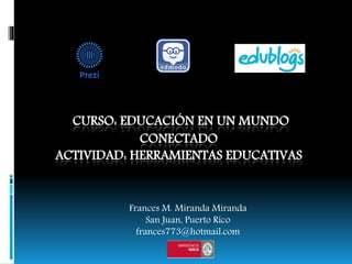 CURSO: EDUCACIÓN EN UN MUNDO
CONECTADO
ACTIVIDAD: HERRAMIENTAS EDUCATIVAS
Frances M. Miranda Miranda
San Juan, Puerto Rico
frances773@hotmail.com
 