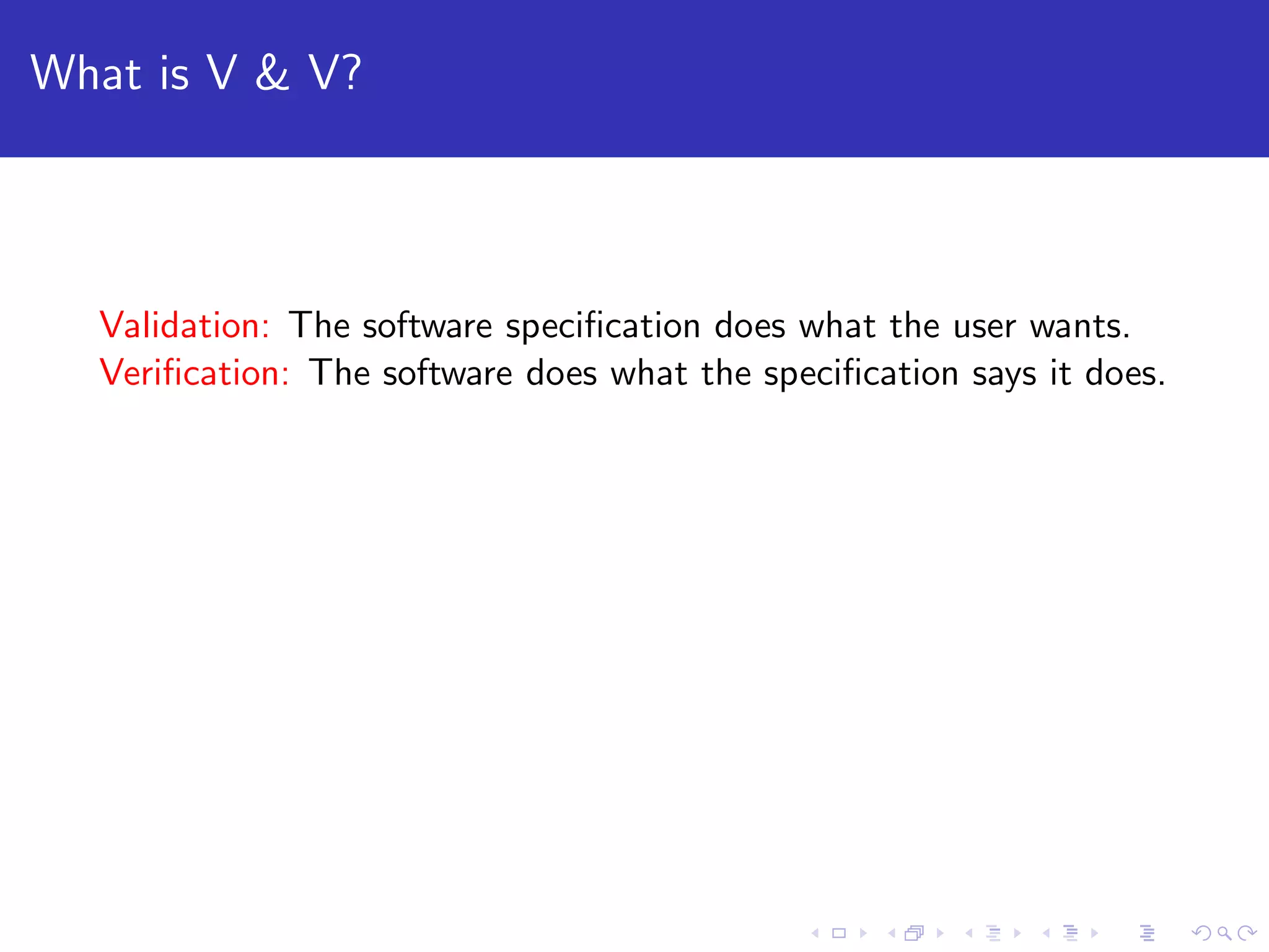 What is V & V? Validation: The software speciﬁcation does what the user wants. Veriﬁcation: The software does what the speciﬁcation says it does. 