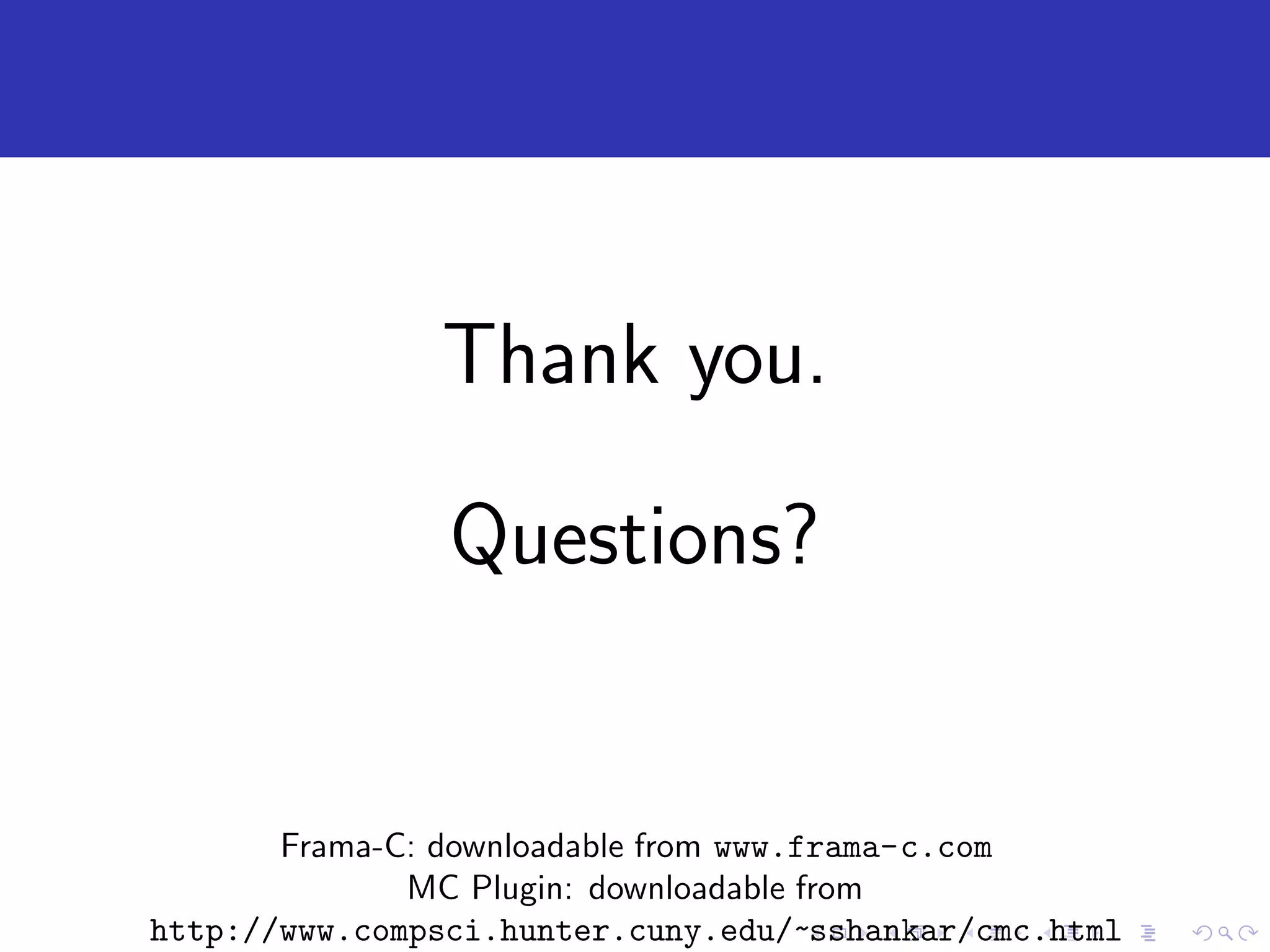 Thank you. Questions? Frama-C: downloadable from www.frama-c.com MC Plugin: downloadable from http://www.compsci.hunter.cuny.edu/~sshankar/cmc.html 