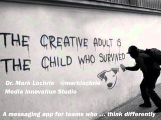 A messaging app for teams who … think differently
Dr. Mark Lochrie
Media Innovation Studio
@marklochrie
 