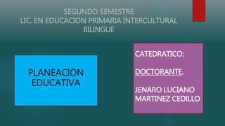 SEGUNDO SEMESTRE
LIC. EN EDUCACION PRIMARIA INTERCULTURAL
BILINGUE
PLANEACION
EDUCATIVA
CATEDRATICO:
DOCTORANTE.
JENARO LUCIANO
MARTINEZ CEDILLO
 
