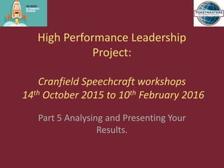 High Performance Leadership
Project:
Cranfield Speechcraft workshops
14th October 2015 to 10th February 2016
Part 5 Analysing and Presenting Your
Results.
 