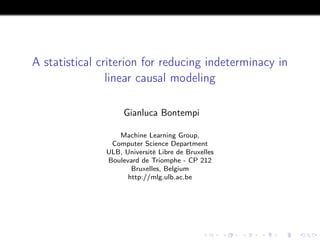 A statistical criterion for reducing indeterminacy in
linear causal modeling
Gianluca Bontempi
Machine Learning Group,
Computer Science Department
ULB, Université Libre de Bruxelles
Boulevard de Triomphe - CP 212
Bruxelles, Belgium
http://mlg.ulb.ac.be
 