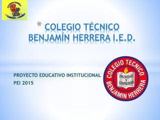 PROYECTO EDUCATIVO INSTITUCIONAL
PEI 2015
* COLEGIO TÉCNICO
BENJAMÍN HERRERA I.E.D.
 