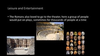 Leisure and Entertainment
• The Romans also loved to go to the theater, here a group of people
would put on plays, sometimes for thousands of people at a time
 