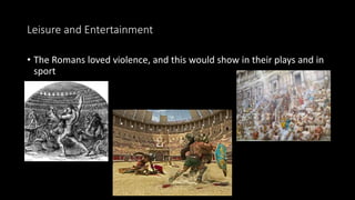 Leisure and Entertainment
• The Romans loved violence, and this would show in their plays and in
sport
 