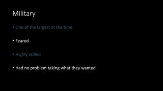 Military
• One of the largest at the time
• Feared
• Highly skilled
• Had no problem taking what they wanted
 