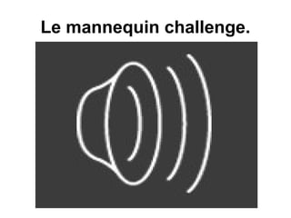 Le mannequin challenge.
 
