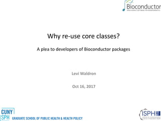 Why	re-use	core	classes?
A	plea	to	developers	of	Bioconductor	packages
Levi	Waldron
Oct	16,	2017
 