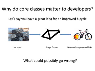 Why	do	core	classes	matter	to	developers?
Let’s	say	you	have	a	great	idea	for	an	improved	bicycle
New	rocket-powered	biker...