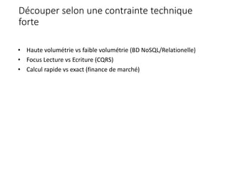 Découper selon une contrainte technique
forte
• Haute volumétrie vs faible volumétrie (BD NoSQL/Relationelle)
• Focus Lecture vs Ecriture (CQRS)
• Calcul rapide vs exact (finance de marché)
 