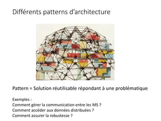 Différents patterns d’architecture
Exemples :
Comment gérer la communication entre les MS ?
Comment accéder aux données distribuées ?
Comment assurer la robustesse ?
Pattern = Solution réutilisable répondant à une problématique
 
