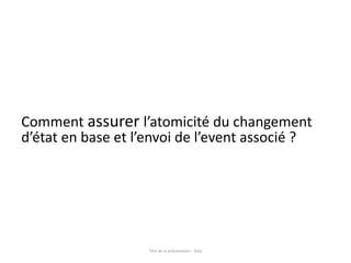Comment assurer l’atomicité du changement
d’état en base et l’envoi de l’event associé ?
Titre de la présentation - Date
 