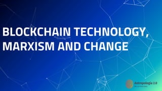 BLOCKCHAIN TECHNOLOGY,
MARXISM AND CHANGE
 
