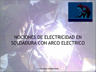 NOCIONES DE ELECTRICIDAD EN
SOLDADURA CON ARCO ELECTRICO
T. S. EUDAL FERRUFINO
 