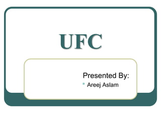 UFC
Presented By:
• Areej Aslam
 