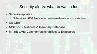Security alerts: what to watch for
●
Software updates
– Subscribe to RSS feeds when software developers provide them
●
US CERT
●
NIST NVD: National Vulnerability Database
●
MITRE CVE: Common Vulnerabilities & Exposures
 