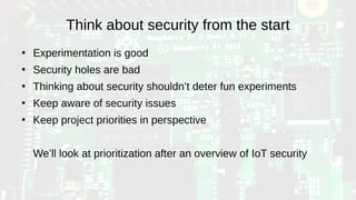Think about security from the start
●
Experimentation is good
●
Security holes are bad
●
Thinking about security shouldn’t deter fun experiments
●
Keep aware of security issues
●
Keep project priorities in perspective
We’ll look at prioritization after an overview of IoT security
 